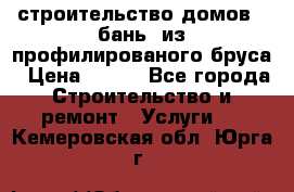 строительство домов , бань  из профилированого бруса › Цена ­ 100 - Все города Строительство и ремонт » Услуги   . Кемеровская обл.,Юрга г.